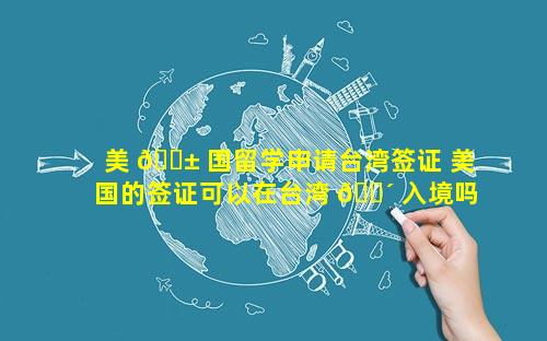 美 🐱 国留学申请台湾签证 美国的签证可以在台湾 🐴 入境吗